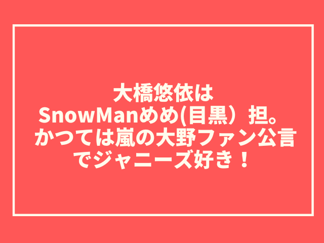 大橋悠依は目黒蓮担でジャニーズ好き！昔は嵐の大野推しを公言！