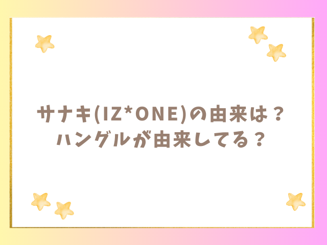 サナキ(IZ*ONE)の由来は？ハングルが由来してる！