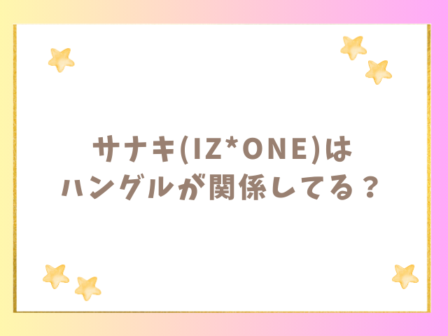 サナキ(IZONE)はハングルが関係してる？