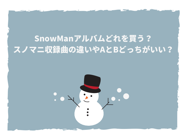 SnowManアルバムどれを買う？スノマニ収録曲の違いやAとBどっちがいい？