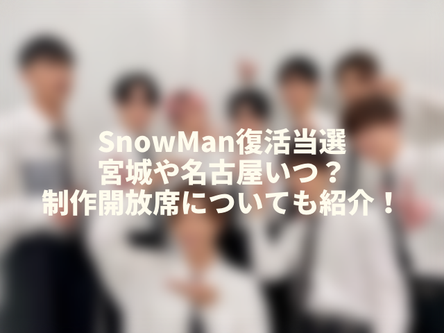 SnowMan復活当選の名古屋いつ？制作開放席についても紹介！