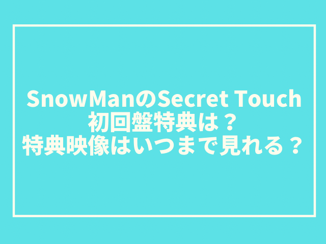 SnowManのSecret Touch初回盤特典は？特典映像はいつまで見れる？2
