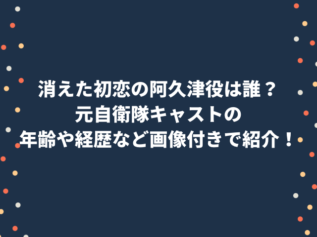 消えた初恋5話キャスト阿久津役は誰？年齢や経歴など画像付きで紹介！