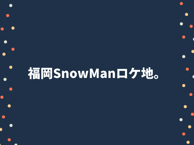 福岡SnowManロケ地。佐賀の聖地巡礼場所も紹介！0