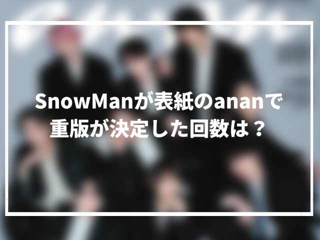 SnowManが表紙のananで重版が決定した回数は？