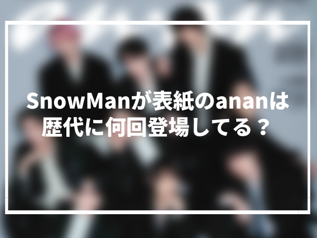 SnowManが表紙のananは歴代に何回登場してる？