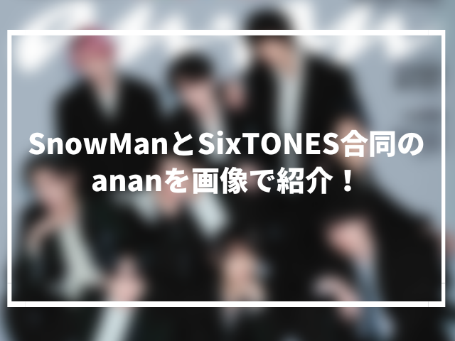 SnowManとSixTONESが表紙のananを画像で紹介！