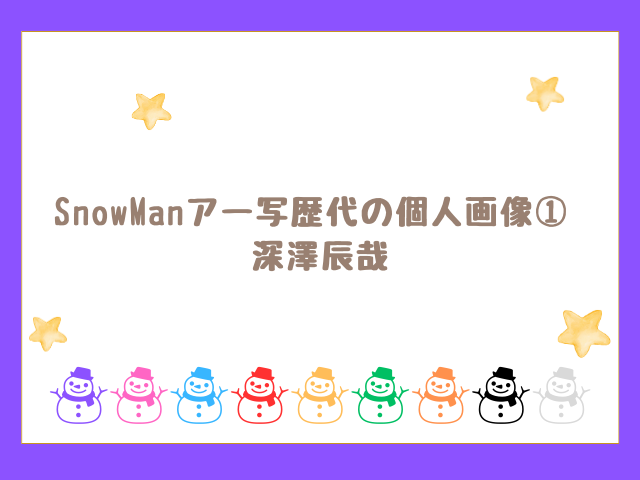 SnowManアー写歴代の個人画像① 深澤辰哉