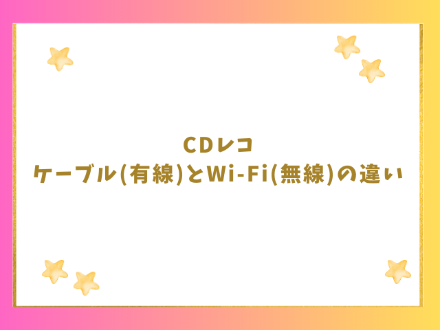 CDレコのケーブルとWi-Fiの違いは？