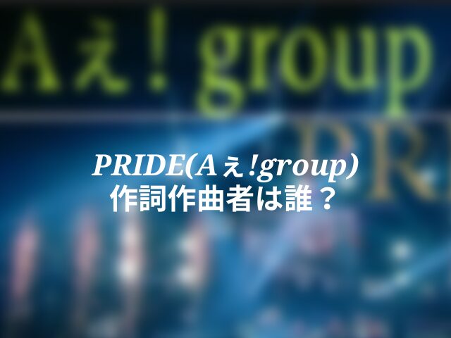 PRIDE(Aぇ!group) 作詞作曲者は誰？