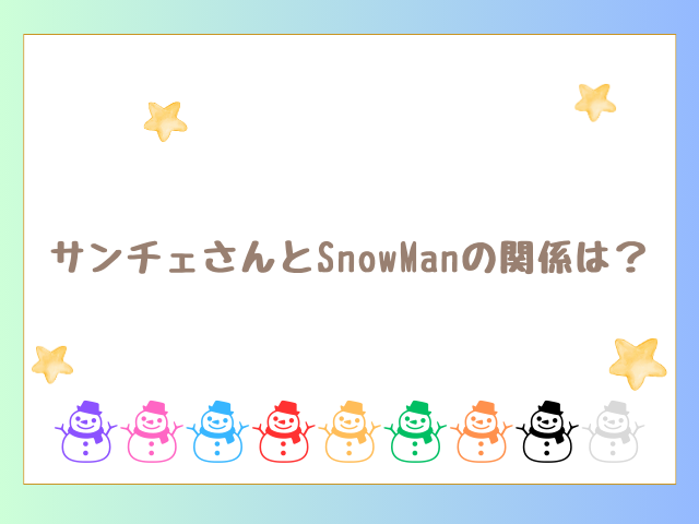 サンチェさんとSnowManの関係は？