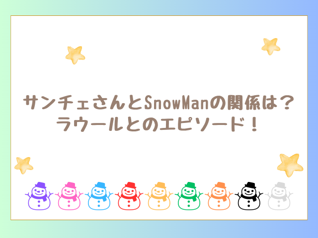 サンチェさんとSnowManの関係は？ラウールとのエピソードも紹介