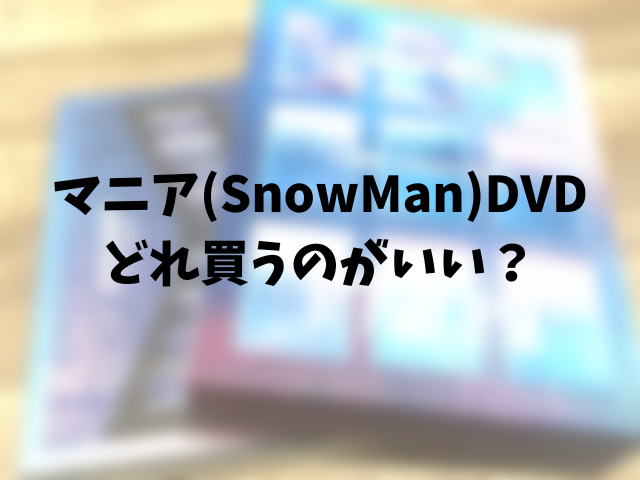 マニア(SnowMan)DVDどれ買うのがいい？