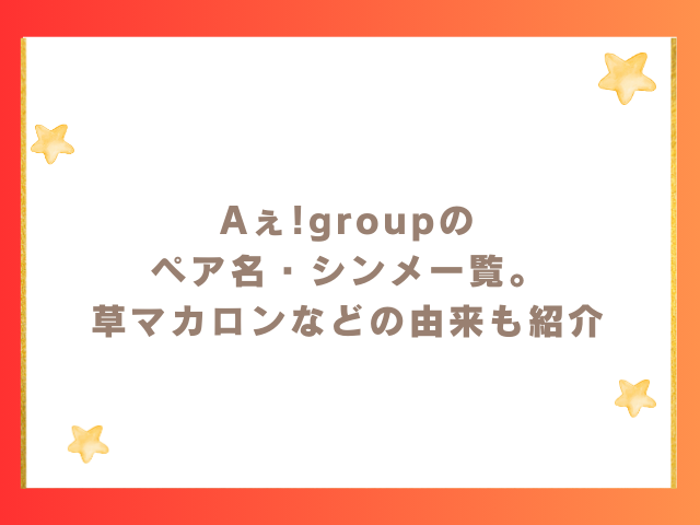 Aぇ!groupのペア名・シンメ一覧。草マカロンなどの由来も紹介