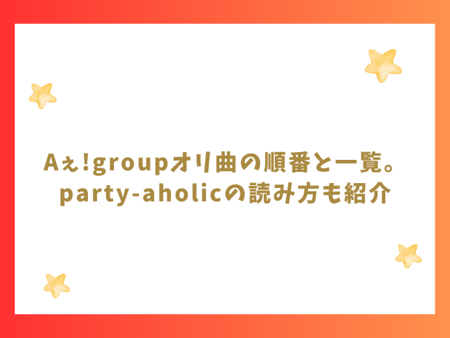 Aぇ!groupオリ曲の順番と一覧。party-aholicの読み方も紹介