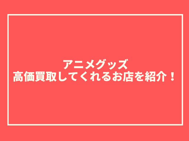 アニメグッズ買取で持ち込みにおすすめの店はどこ？高価買取してくれるお店を紹介！00