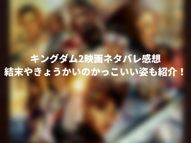 キングダム2映画ネタバレ感想 結末やきょうかいのかっこいい姿も紹介 ころすけの雑記ブログ W