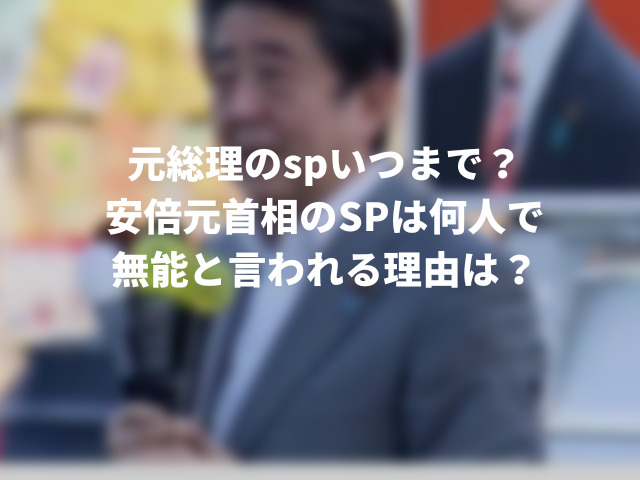 元総理のspいつまで？安倍元首相のSPは何人で無能と言われる理由は？