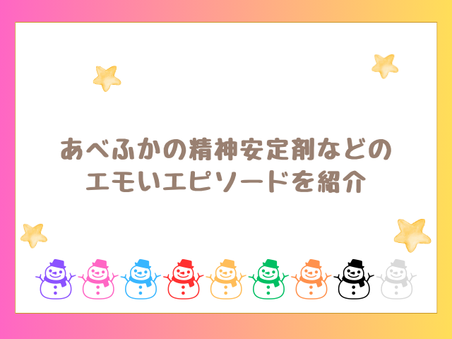 あべふかの精神安定剤などのエモいエピソードを紹介