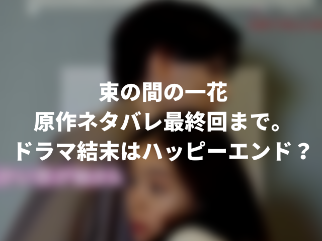 束の間の一花原作ネタバレ最終回まで ドラマ結末はハッピーエンド ころすけの雑記ブログ W