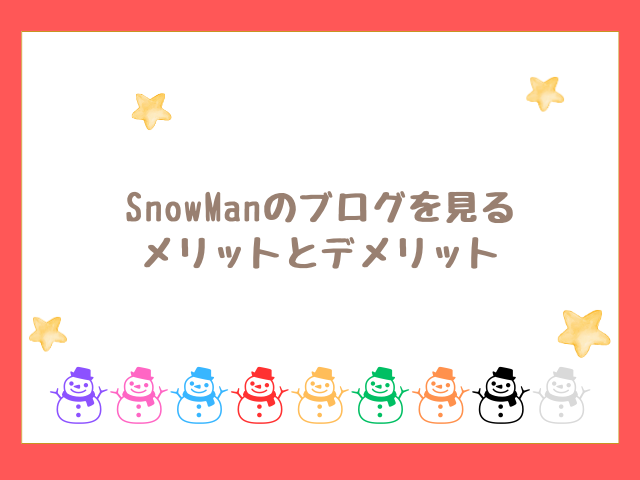 SnowManブログを見るメリットやデメリットを紹介！