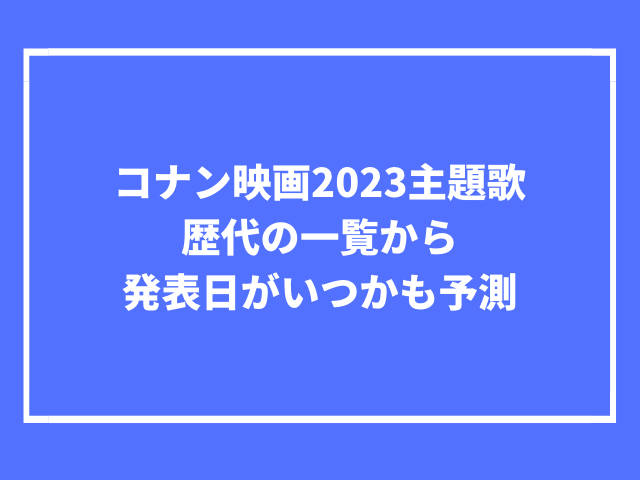 コナン映画2023主題歌を予想！歴代の一覧から発表日がいつかも予測00