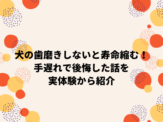 犬の歯磨きしないと寿命は縮む！手遅れで後悔した話を実体験から紹介