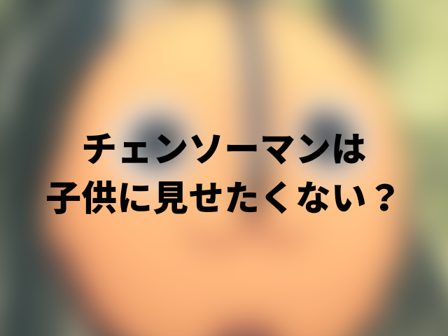 チェンソーマンは子供に見せたくない？何歳からOK？