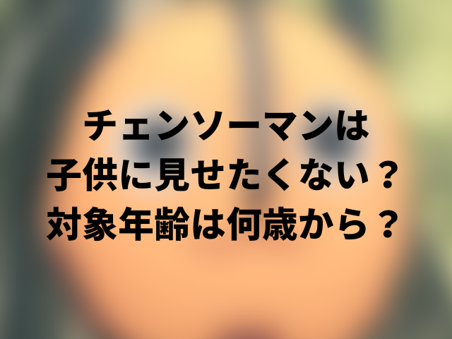 チェンソーマンは子供に見せたくない？対象年齢は何歳から？