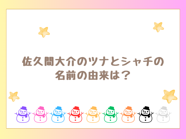 佐久間大介のツナとシャチの名前の由来は？