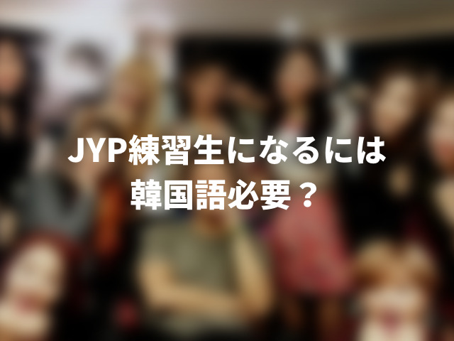 JYP練習生になるには韓国語必要？オーディションに受かるコツを調査！0