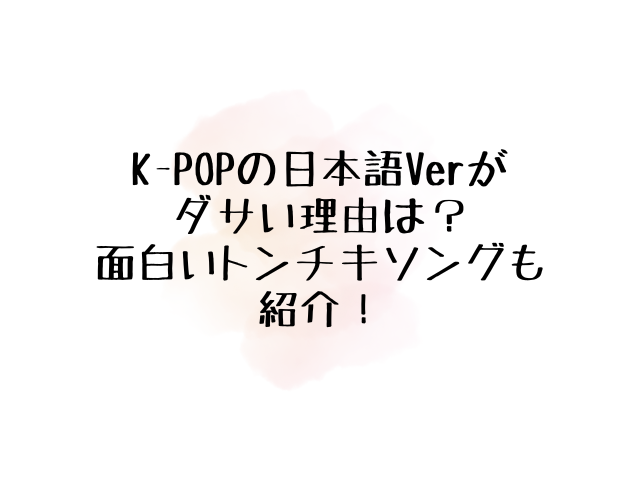 KPOPの日本語Verがダサい理由はなぜ？面白いトンチキソング10選も紹介！