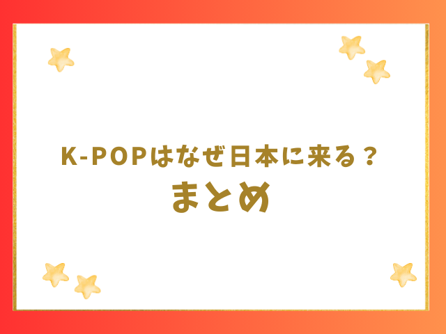 K-POPはなぜ日本に来る？のまとめ