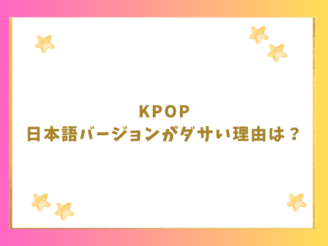 KPOP日本語バージョンがダサい理由は？