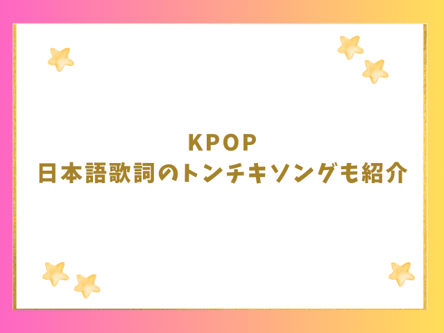 KPOP日本語歌詞のトンチキソングも紹介