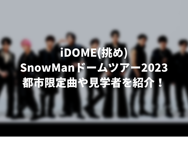 iDOME(挑め)セトリレポ。SnowManドームツアー2023都市限定曲や見学者を紹介！00