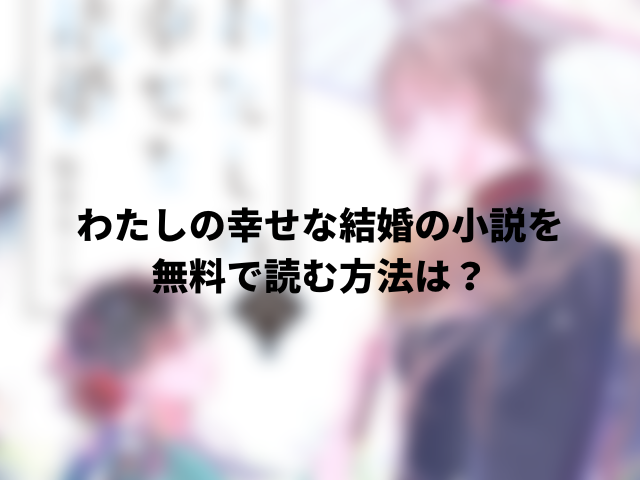 わたしの幸せな結婚の小説を無料で読む方法は？