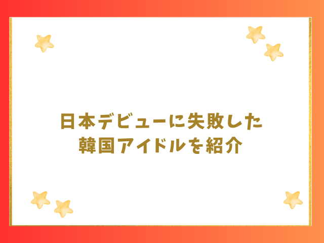 日本デビューに失敗した韓国アイドルも紹介