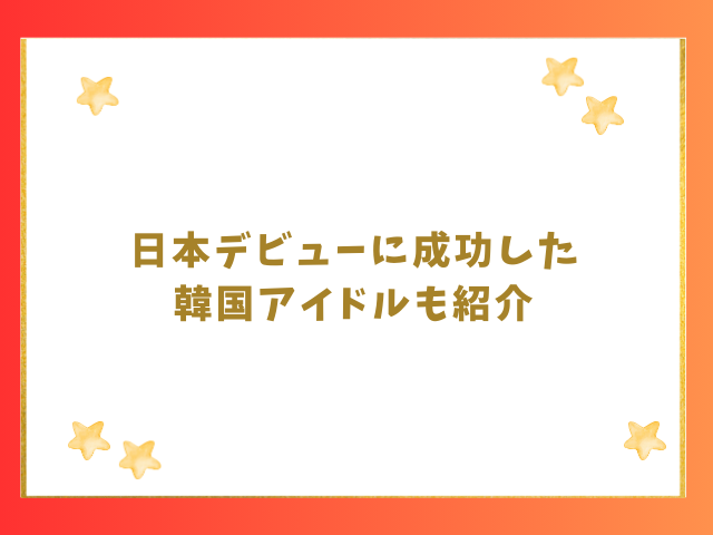 日本デビューに成功した韓国アイドルも紹介