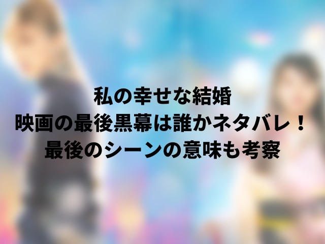 私の幸せな結婚映画の最後黒幕は誰かネタバレ！最後のシーンの意味も考察