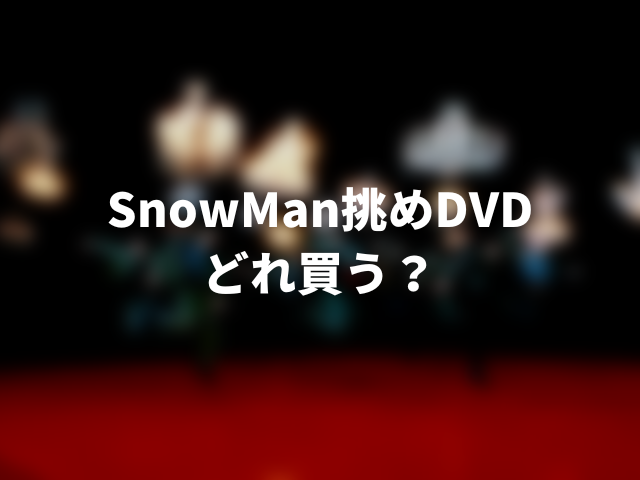 SnowMan挑めDVDどれ買う？初回盤と通常盤で何が違うか紹介！0