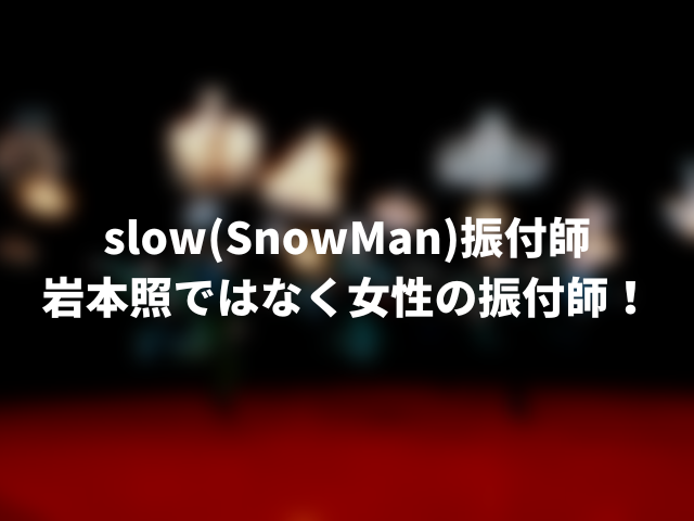 slow(SnowMan)振り付け誰？岩本照ではなく女性の振付師！00