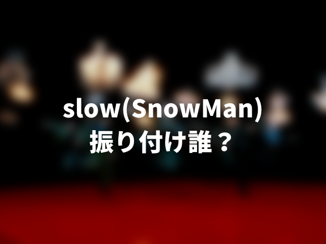 slow(SnowMan)振り付け誰？岩本照の可能性はある？0