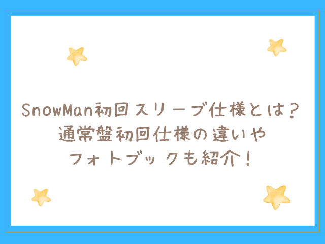 SnowMan通常盤の初回仕様とは？フォトブックやスリーブを画像付きで紹介！