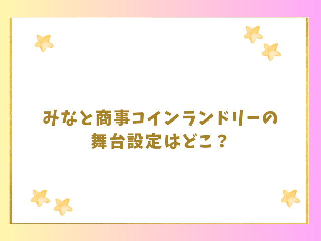 みなと商事コインランドリーの舞台設定はどこ？