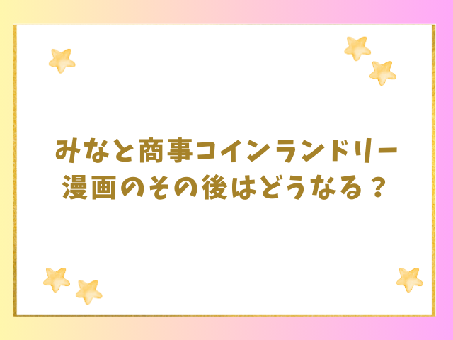 みなと商事コインランドリー漫画のその後はどうなる？