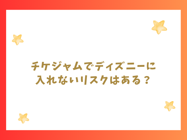 チケジャムでディズニーに入れないリスクはある？