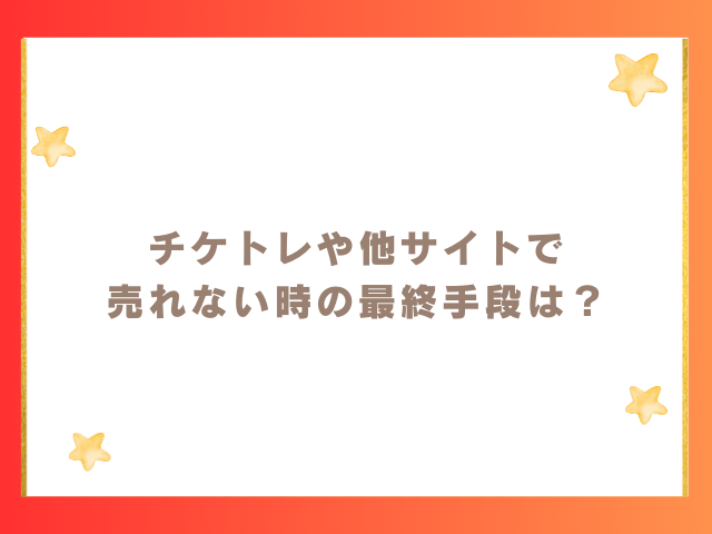 チケトレや他サイトで売れない時の最終手段は？