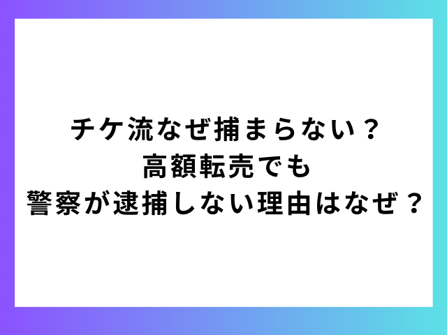 チケ流なぜ捕まらない？高額転売でも警察が逮捕しない理由はなぜ？