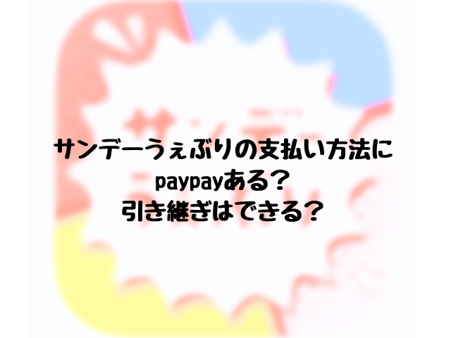 サンデーうぇぶりの支払い方法にpaypayある？引き継ぎはできる？